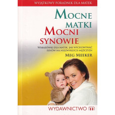 Mocne matki mocni synowie : wskazówki dla matek, jak wychowywać synów na niezwykłych mężczyzn